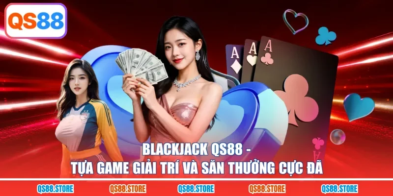 Blackjack QS88 - Tựa Game Giải Trí Và Săn Thưởng Cực Đã